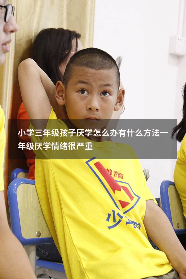 小学三年级孩子厌学怎么办 有什么方法（一年级厌学情绪很严重）